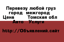 Перевезу любой груз город, межгород › Цена ­ 50 - Томская обл. Авто » Услуги   